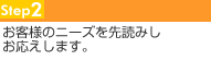 お客様のニーズを先読みしお応えします。
